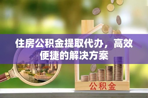 石阡住房公积金提取代办，高效便捷的解决方案