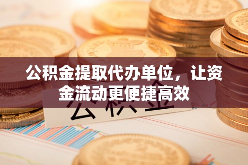 石阡公积金提取代办单位，让资金流动更便捷高效