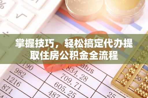 石阡掌握技巧，轻松搞定代办提取住房公积金全流程