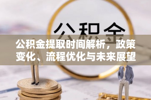 石阡公积金提取时间解析，政策变化、流程优化与未来展望