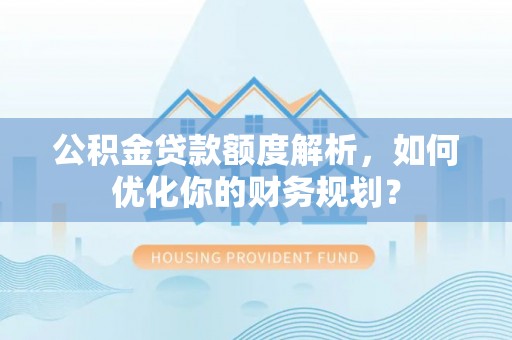 石阡公积金贷款额度解析，如何优化你的财务规划？