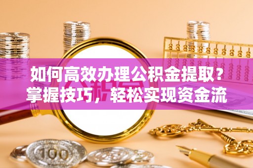 石阡如何高效办理公积金提取？掌握技巧，轻松实现资金流动
