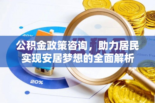 石阡公积金政策咨询，助力居民实现安居梦想的全面解析