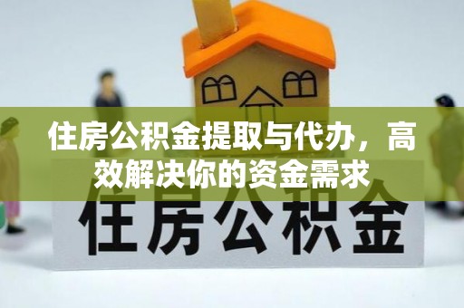 石阡住房公积金提取与代办，高效解决你的资金需求