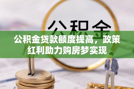 石阡公积金贷款额度提高，政策红利助力购房梦实现