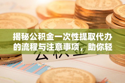 石阡揭秘公积金一次性提取代办的流程与注意事项，助你轻松搞定财务规划