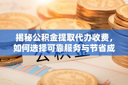 石阡揭秘公积金提取代办收费，如何选择可靠服务与节省成本？