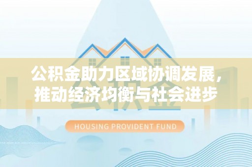 石阡公积金助力区域协调发展，推动经济均衡与社会进步
