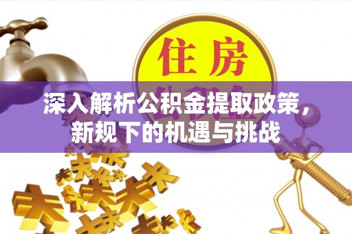 石阡深入解析公积金提取政策，新规下的机遇与挑战
