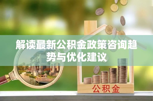 石阡解读最新公积金政策咨询趋势与优化建议