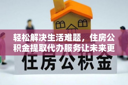 石阡轻松解决生活难题，住房公积金提取代办服务让未来更安心