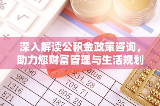 石阡深入解读公积金政策咨询，助力您财富管理与生活规划