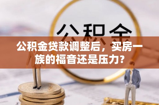 石阡公积金贷款调整后，买房一族的福音还是压力？