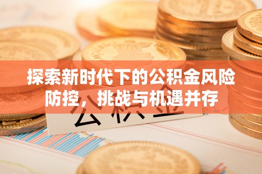 石阡探索新时代下的公积金风险防控，挑战与机遇并存