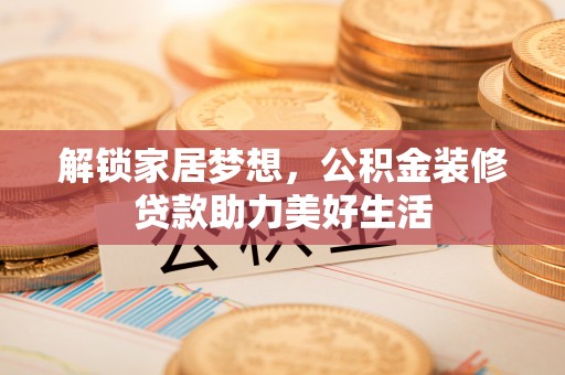 石阡解锁家居梦想，公积金装修贷款助力美好生活