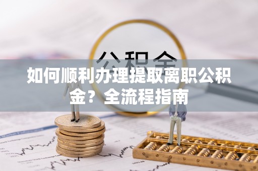 石阡如何顺利办理提取离职公积金？全流程指南