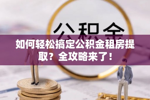石阡如何轻松搞定公积金租房提取？全攻略来了！