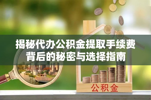 石阡揭秘代办公积金提取手续费背后的秘密与选择指南
