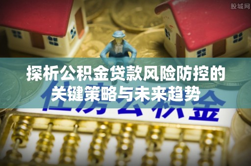 石阡探析公积金贷款风险防控的关键策略与未来趋势