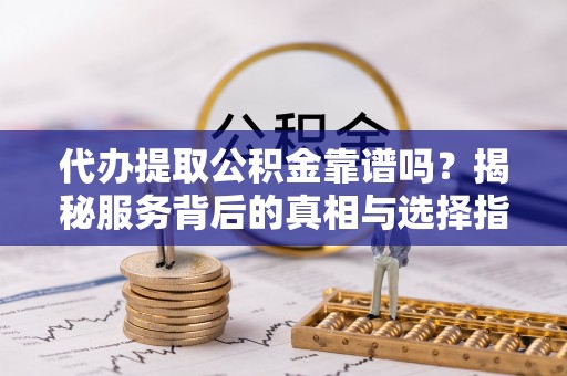 石阡代办提取公积金靠谱吗？揭秘服务背后的真相与选择指南