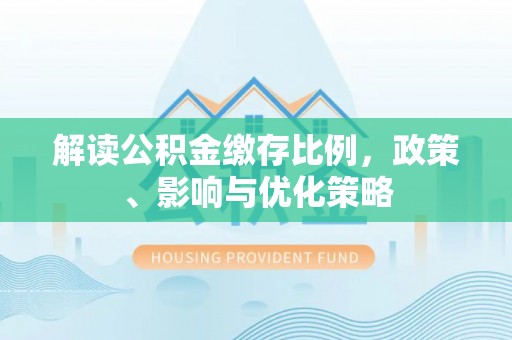 石阡解读公积金缴存比例，政策、影响与优化策略