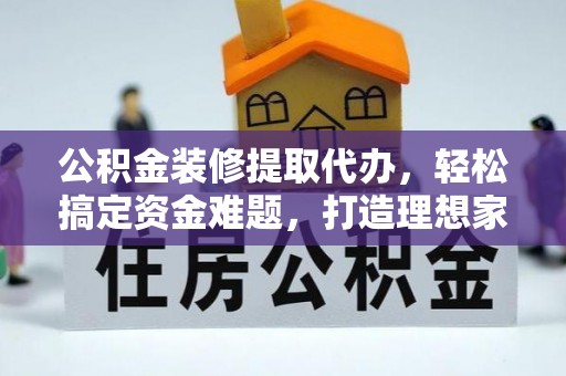 石阡公积金装修提取代办，轻松搞定资金难题，打造理想家居