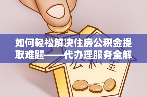 石阡如何轻松解决住房公积金提取难题——代办理服务全解析
