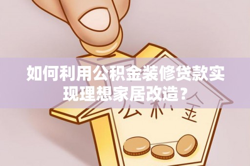 石阡如何利用公积金装修贷款实现理想家居改造？