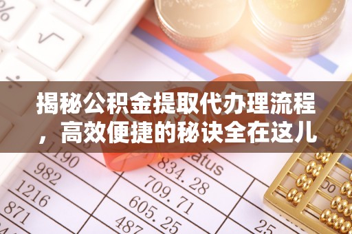 石阡揭秘公积金提取代办理流程，高效便捷的秘诀全在这儿