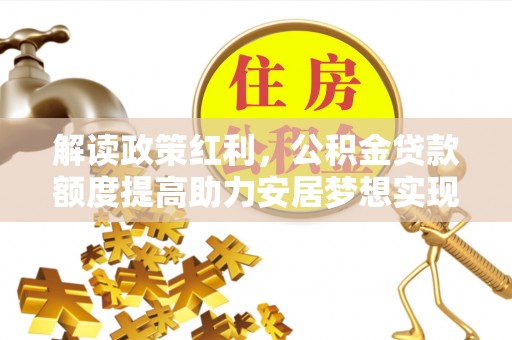 石阡解读政策红利，公积金贷款额度提高助力安居梦想实现