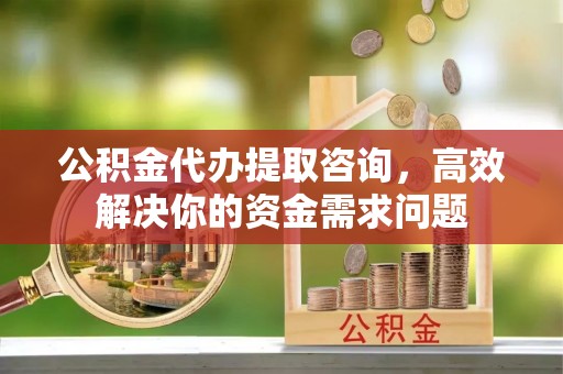 石阡公积金代办提取咨询，高效解决你的资金需求问题