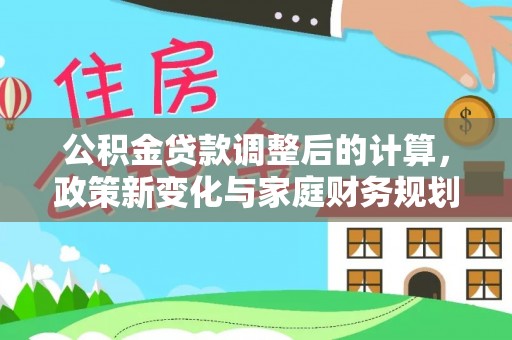 石阡公积金贷款调整后的计算，政策新变化与家庭财务规划