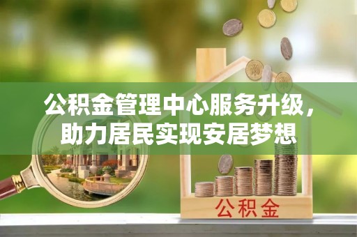 石阡公积金管理中心服务升级，助力居民实现安居梦想