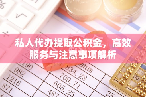 石阡私人代办提取公积金，高效服务与注意事项解析