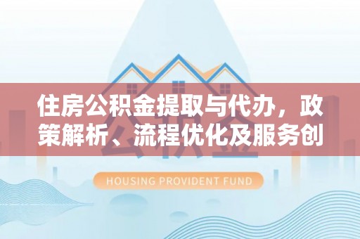 石阡住房公积金提取与代办，政策解析、流程优化及服务创新