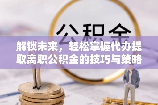 石阡解锁未来，轻松掌握代办提取离职公积金的技巧与策略