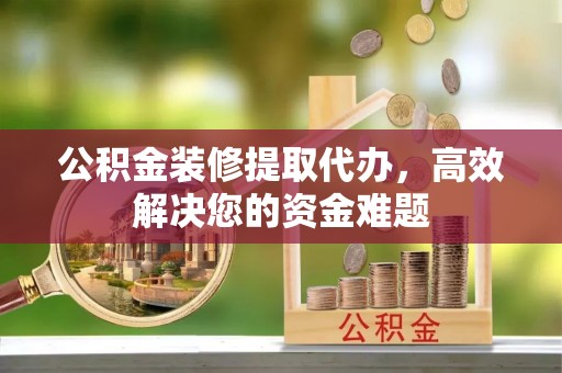 石阡公积金装修提取代办，高效解决您的资金难题