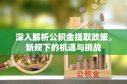 石阡深入解析公积金提取政策，新规下的机遇与挑战