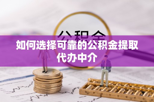 石阡如何选择可靠的公积金提取代办中介