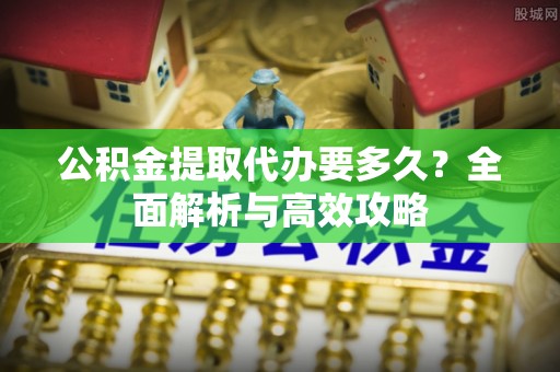 石阡公积金提取代办要多久？全面解析与高效攻略