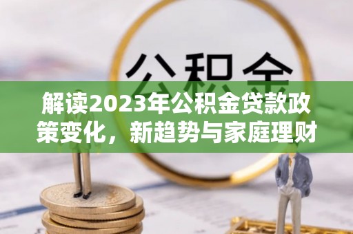石阡解读2023年公积金贷款政策变化，新趋势与家庭理财规划