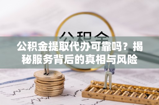 石阡公积金提取代办可靠吗？揭秘服务背后的真相与风险