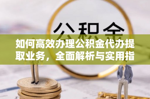 石阡如何高效办理公积金代办提取业务，全面解析与实用指南