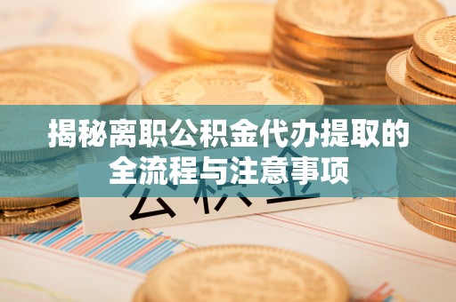 石阡揭秘离职公积金代办提取的全流程与注意事项