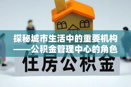 石阡探秘城市生活中的重要机构——公积金管理中心的角色与意义
