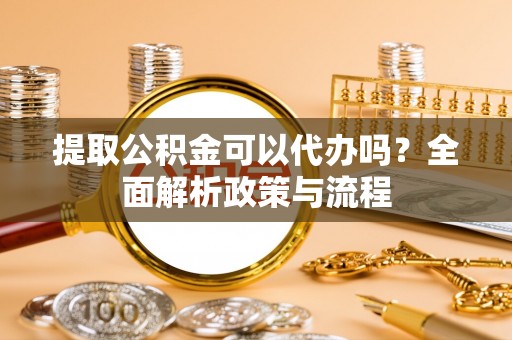 石阡提取公积金可以代办吗？全面解析政策与流程
