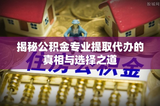 石阡揭秘公积金专业提取代办的真相与选择之道