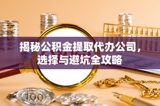 石阡揭秘公积金提取代办公司，选择与避坑全攻略