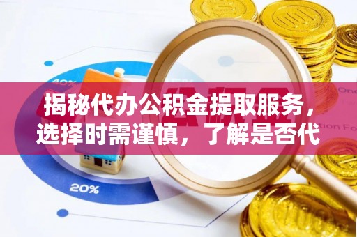 石阡揭秘代办公积金提取服务，选择时需谨慎，了解是否代办公积金提取可靠吗？