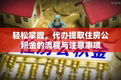 石阡轻松掌握，代办提取住房公积金的流程与注意事项